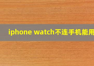 iphone watch不连手机能用么